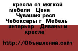 2 кресла от мягкой мебели › Цена ­ 500 - Чувашия респ., Чебоксары г. Мебель, интерьер » Диваны и кресла   